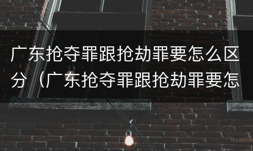 广东抢夺罪跟抢劫罪要怎么区分（广东抢夺罪跟抢劫罪要怎么区分呢）