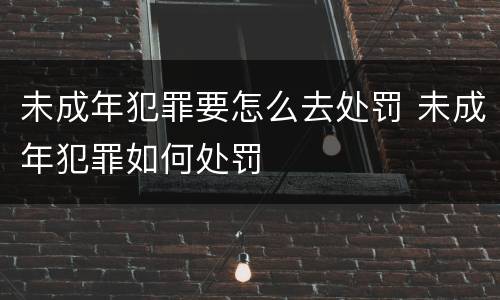 未成年犯罪要怎么去处罚 未成年犯罪如何处罚