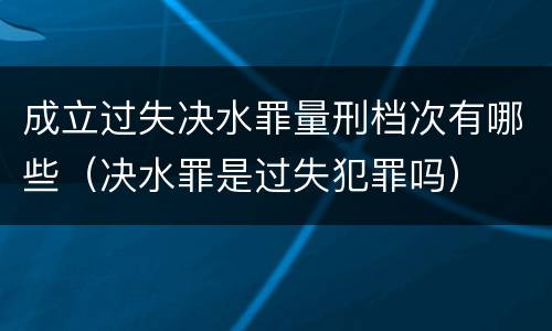 成立过失决水罪量刑档次有哪些（决水罪是过失犯罪吗）