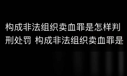 构成非法组织卖血罪是怎样判刑处罚 构成非法组织卖血罪是怎样判刑处罚的