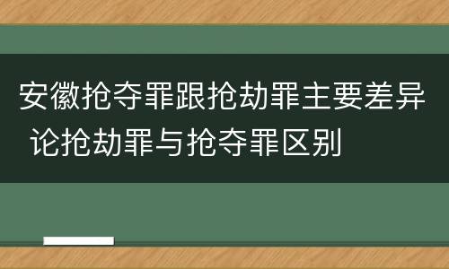 安徽抢夺罪跟抢劫罪主要差异 论抢劫罪与抢夺罪区别