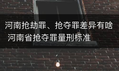 河南抢劫罪、抢夺罪差异有啥 河南省抢夺罪量刑标准