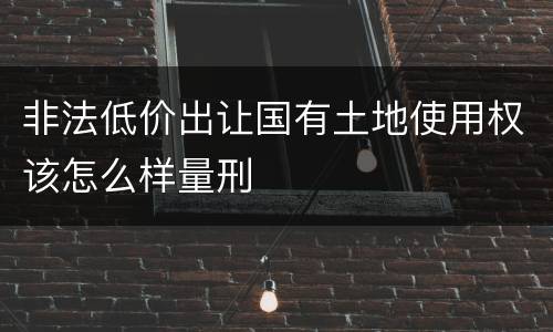 非法低价出让国有土地使用权该怎么样量刑