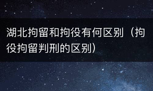 湖北拘留和拘役有何区别（拘役拘留判刑的区别）