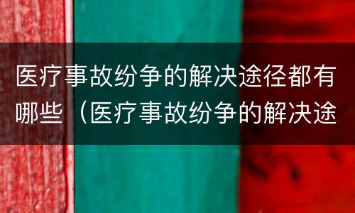 医疗事故纷争的解决途径都有哪些（医疗事故纷争的解决途径都有哪些方面）
