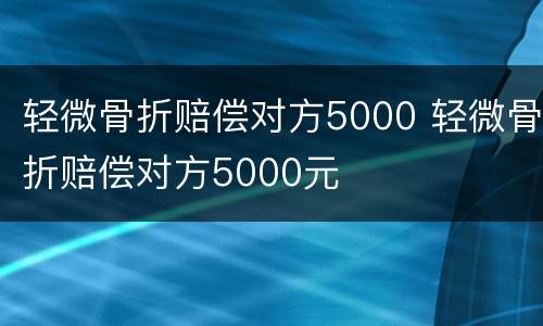 轻微骨折赔偿对方5000 轻微骨折赔偿对方5000元