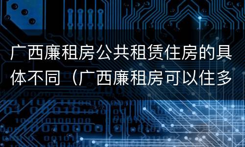 广西廉租房公共租赁住房的具体不同（广西廉租房可以住多久）