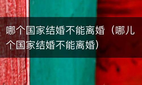 哪个国家结婚不能离婚（哪儿个国家结婚不能离婚）