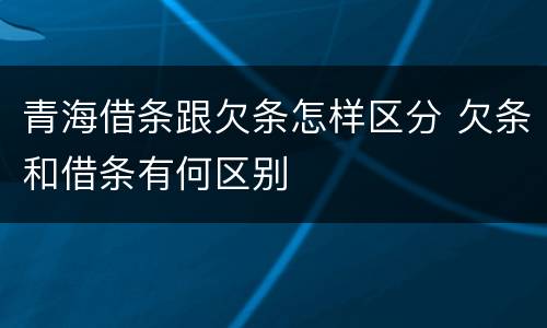青海借条跟欠条怎样区分 欠条和借条有何区别