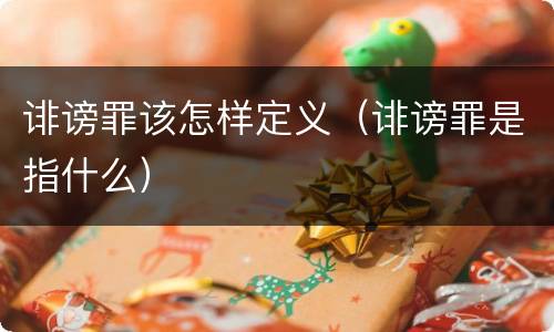 诽谤罪该怎样定义（诽谤罪是指什么）