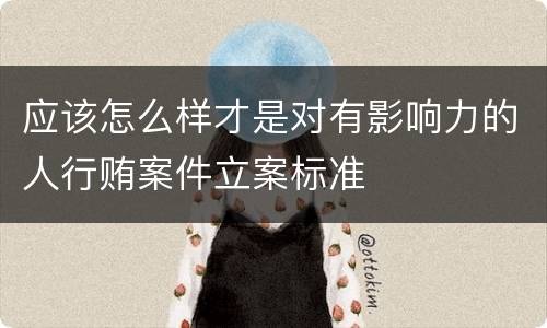 应该怎么样才是对有影响力的人行贿案件立案标准