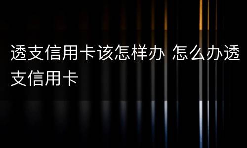 透支信用卡该怎样办 怎么办透支信用卡
