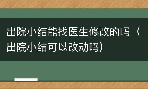 出院小结能找医生修改的吗（出院小结可以改动吗）