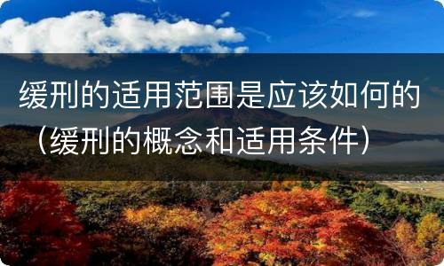 缓刑的适用范围是应该如何的（缓刑的概念和适用条件）