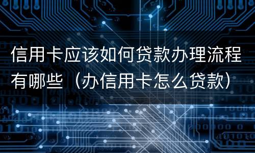 信用卡应该如何贷款办理流程有哪些（办信用卡怎么贷款）