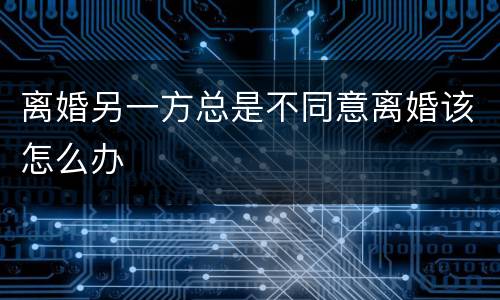离婚另一方总是不同意离婚该怎么办