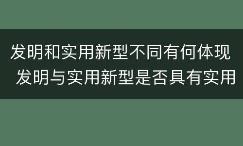 发明和实用新型不同有何体现 发明与实用新型是否具有实用性