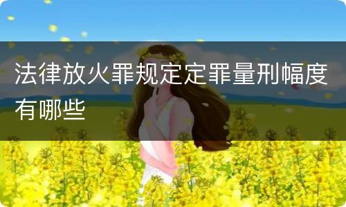 法律放火罪规定定罪量刑幅度有哪些