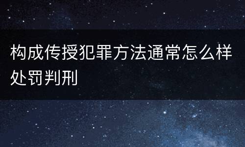 构成传授犯罪方法通常怎么样处罚判刑