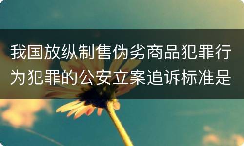 我国放纵制售伪劣商品犯罪行为犯罪的公安立案追诉标准是多少