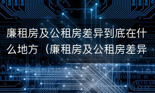 廉租房及公租房差异到底在什么地方（廉租房及公租房差异到底在什么地方查）