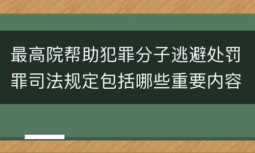最高院帮助犯罪分子逃避处罚罪司法规定包括哪些重要内容