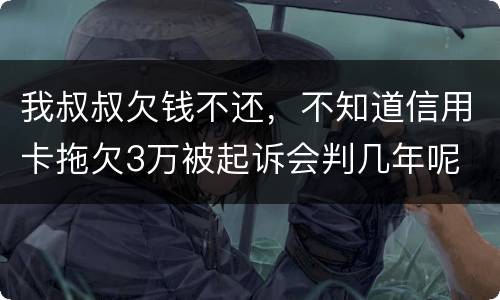 我叔叔欠钱不还，不知道信用卡拖欠3万被起诉会判几年呢