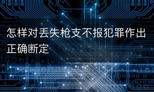 怎样对丢失枪支不报犯罪作出正确断定