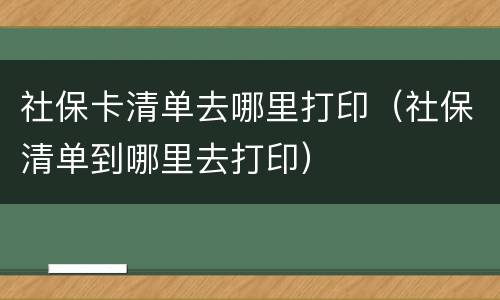 社保卡清单去哪里打印（社保清单到哪里去打印）