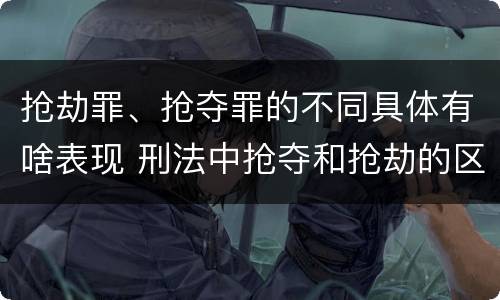 抢劫罪、抢夺罪的不同具体有啥表现 刑法中抢夺和抢劫的区别
