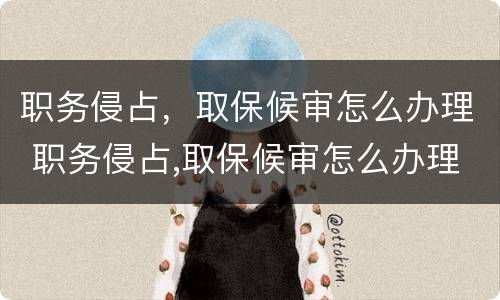 职务侵占，取保候审怎么办理 职务侵占,取保候审怎么办理手续