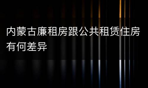 内蒙古廉租房跟公共租赁住房有何差异