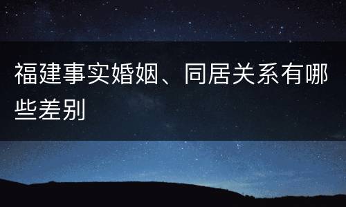 福建事实婚姻、同居关系有哪些差别