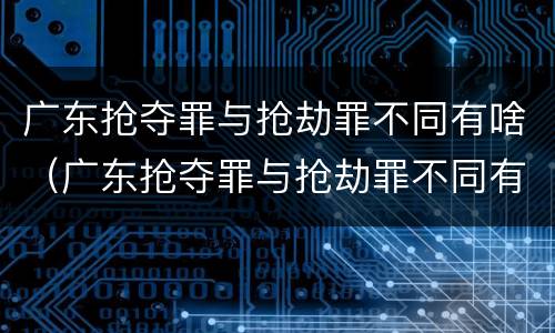广东抢夺罪与抢劫罪不同有啥（广东抢夺罪与抢劫罪不同有啥影响）