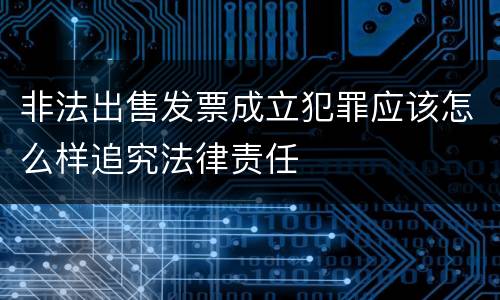 非法出售发票成立犯罪应该怎么样追究法律责任