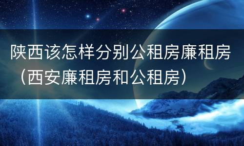 陕西该怎样分别公租房廉租房（西安廉租房和公租房）