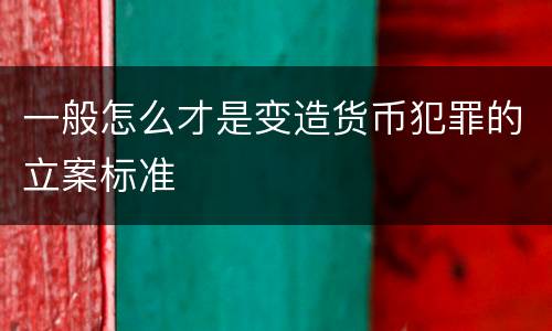 一般怎么才是变造货币犯罪的立案标准