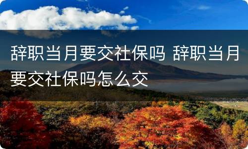 辞职当月要交社保吗 辞职当月要交社保吗怎么交