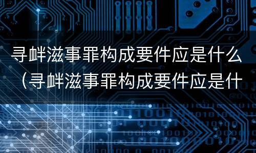 寻衅滋事罪构成要件应是什么（寻衅滋事罪构成要件应是什么）
