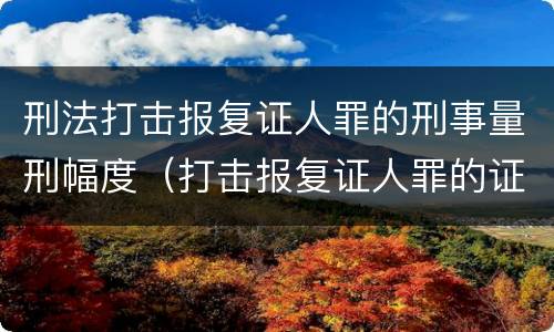 刑法打击报复证人罪的刑事量刑幅度（打击报复证人罪的证人范围）