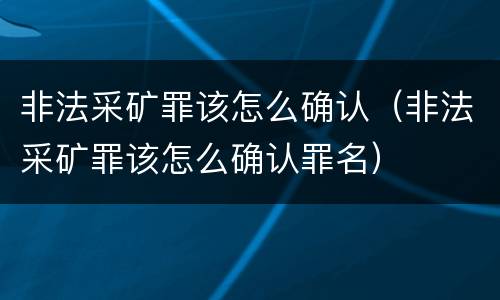非法采矿罪该怎么确认（非法采矿罪该怎么确认罪名）