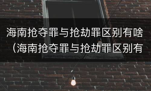 海南抢夺罪与抢劫罪区别有啥（海南抢夺罪与抢劫罪区别有啥不一样）