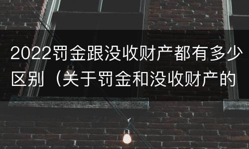 2022罚金跟没收财产都有多少区别（关于罚金和没收财产的司法解释）