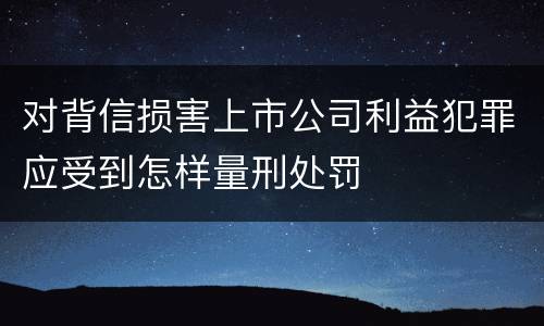 对背信损害上市公司利益犯罪应受到怎样量刑处罚