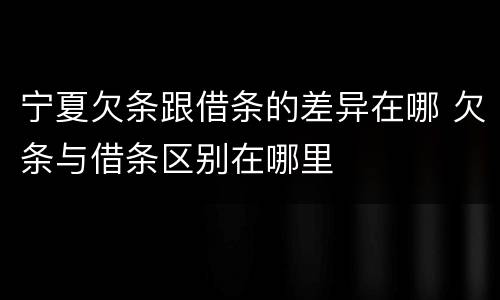 宁夏欠条跟借条的差异在哪 欠条与借条区别在哪里