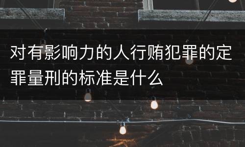 对有影响力的人行贿犯罪的定罪量刑的标准是什么
