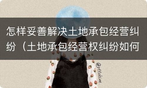 怎样妥善解决土地承包经营纠纷（土地承包经营权纠纷如何处理）