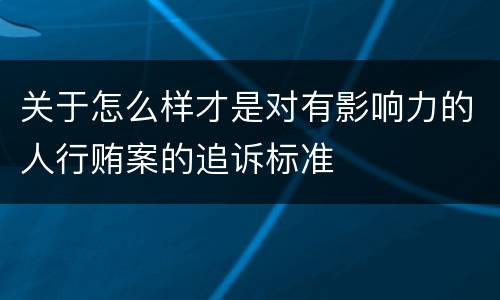 关于怎么样才是对有影响力的人行贿案的追诉标准