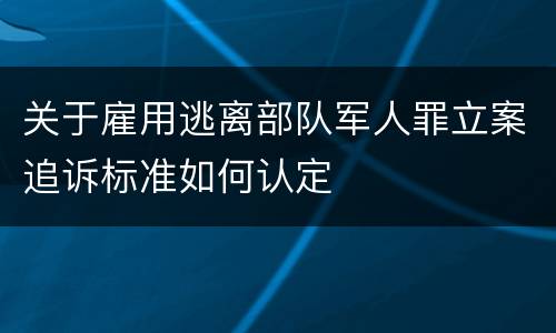 关于雇用逃离部队军人罪立案追诉标准如何认定