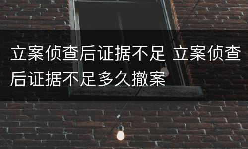 立案侦查后证据不足 立案侦查后证据不足多久撤案